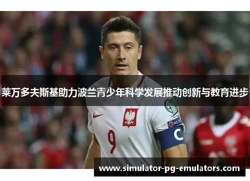 莱万多夫斯基助力波兰青少年科学发展推动创新与教育进步