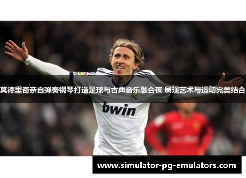 莫德里奇亲自弹奏钢琴打造足球与古典音乐融合夜 展现艺术与运动完美结合