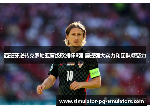 西班牙逆转克罗地亚晋级欧洲杯8强 展现强大实力和团队凝聚力