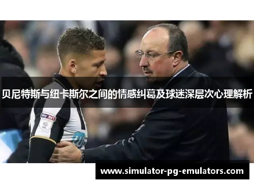 贝尼特斯与纽卡斯尔之间的情感纠葛及球迷深层次心理解析