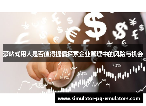 豪赌式用人是否值得提倡探索企业管理中的风险与机会