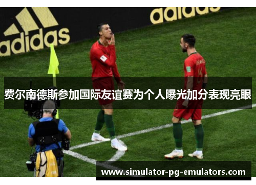 费尔南德斯参加国际友谊赛为个人曝光加分表现亮眼