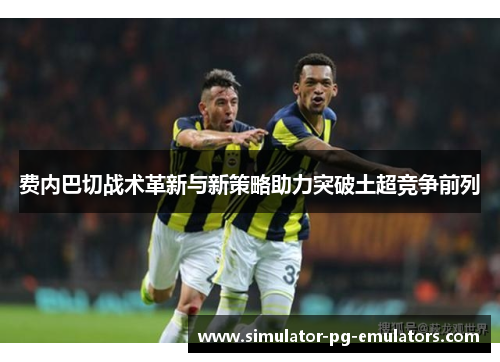 费内巴切战术革新与新策略助力突破土超竞争前列