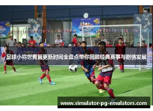 足球小将世青篇更新时间全盘点带你回顾经典赛事与剧情发展