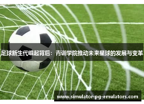 足球新生代崛起背后：青训学院推动未来星球的发展与变革