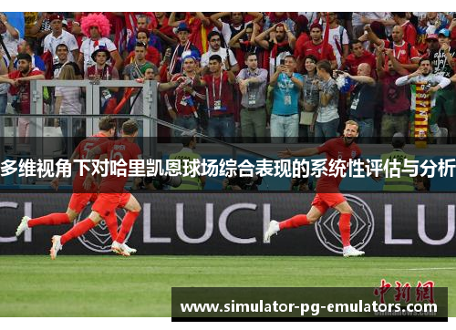 多维视角下对哈里凯恩球场综合表现的系统性评估与分析