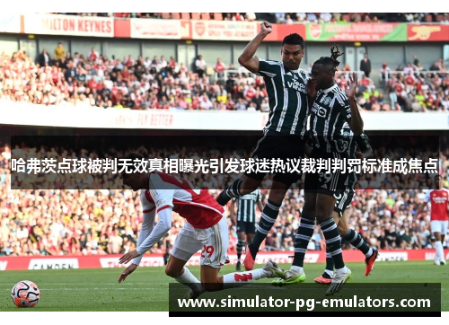 哈弗茨点球被判无效真相曝光引发球迷热议裁判判罚标准成焦点