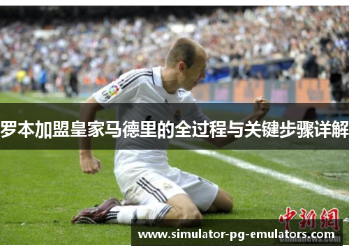 罗本加盟皇家马德里的全过程与关键步骤详解