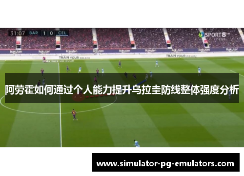 阿劳霍如何通过个人能力提升乌拉圭防线整体强度分析