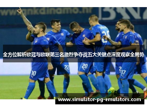 全方位解析欧冠与欧联第三名激烈争夺战五大关键点深度观察全局势 全方位解析欧冠与欧联第三名激烈争夺战五大关键点深度观察全局势