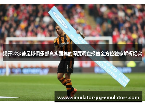 揭开波尔蒂足球俱乐部真实面貌的深度调查报告全方位独家解析纪实 揭开波尔蒂足球俱乐部真实面貌的深度调查报告全方位独家解析纪实