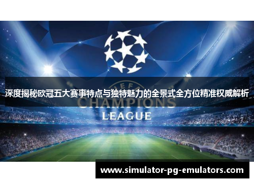 深度揭秘欧冠五大赛事特点与独特魅力的全景式全方位精准权威解析