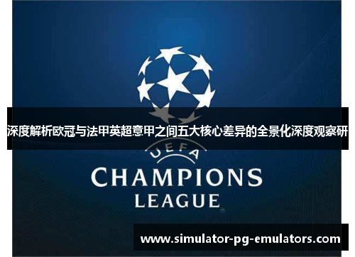 深度解析欧冠与法甲英超意甲之间五大核心差异的全景化深度观察研