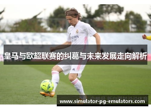 皇马与欧超联赛的纠葛与未来发展走向解析 皇马与欧超联赛的纠葛与未来发展走向解析