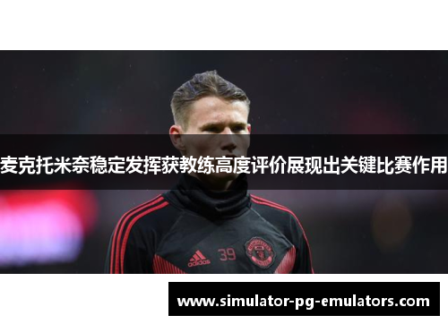 麦克托米奈稳定发挥获教练高度评价展现出关键比赛作用