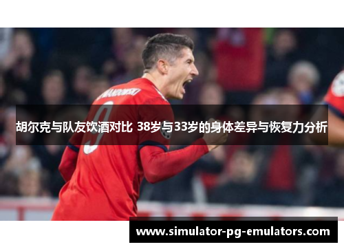 胡尔克与队友饮酒对比 38岁与33岁的身体差异与恢复力分析