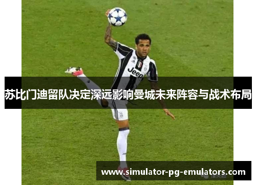苏比门迪留队决定深远影响曼城未来阵容与战术布局