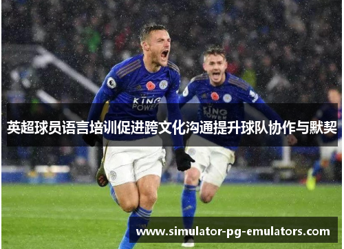 英超球员语言培训促进跨文化沟通提升球队协作与默契