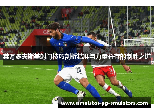 莱万多夫斯基射门技巧剖析精准与力量并存的制胜之道