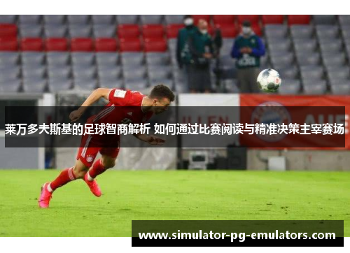 莱万多夫斯基的足球智商解析 如何通过比赛阅读与精准决策主宰赛场