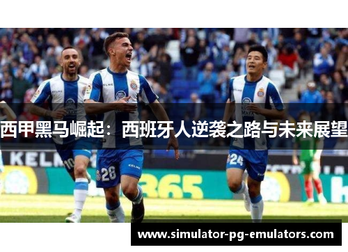 西甲黑马崛起：西班牙人逆袭之路与未来展望