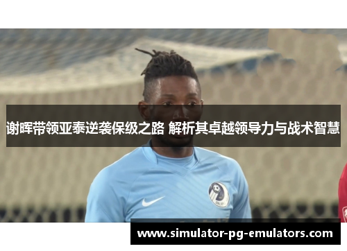 谢晖带领亚泰逆袭保级之路 解析其卓越领导力与战术智慧