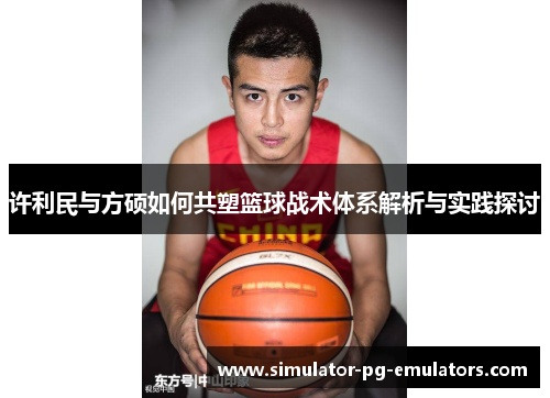 许利民与方硕如何共塑篮球战术体系解析与实践探讨