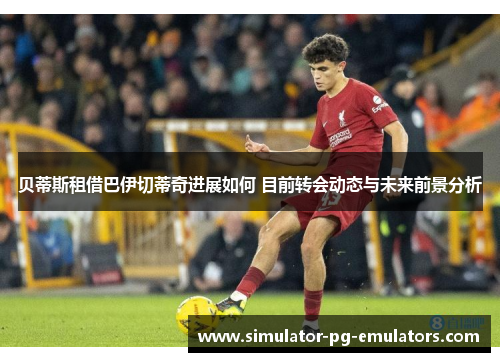 贝蒂斯租借巴伊切蒂奇进展如何 目前转会动态与未来前景分析