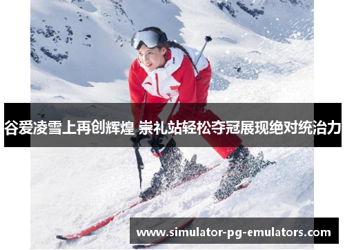 谷爱凌雪上再创辉煌 崇礼站轻松夺冠展现绝对统治力