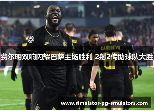 费尔明双响闪耀巴萨主场胜利 2射2传助球队大胜