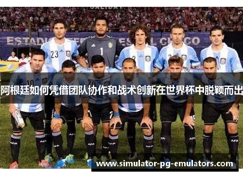 阿根廷如何凭借团队协作和战术创新在世界杯中脱颖而出