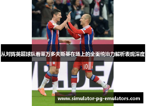 从对阵英超球队看莱万多夫斯基在场上的全面统治力解析表现深度