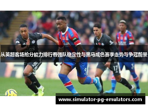 从英超客场抢分能力排行看强队稳定性与黑马成色赛季走势与争冠前景