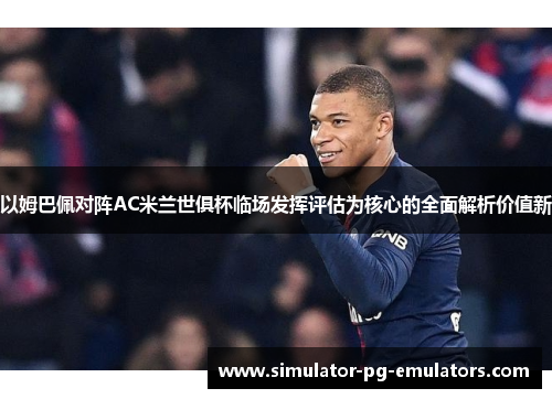 以姆巴佩对阵AC米兰世俱杯临场发挥评估为核心的全面解析价值新 以姆巴佩对阵AC米兰世俱杯临场发挥评估为核心的全面解析价值新