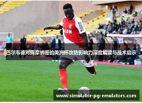 巴尔韦德对阵摩纳哥的美洲杯攻防影响力深度解读与战术启示 巴尔韦德对阵摩纳哥的美洲杯攻防影响力深度解读与战术启示
