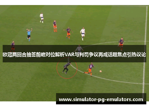 欧冠两回合抽签前瞻对位解析VAR与判罚争议再成话题焦点引热议论