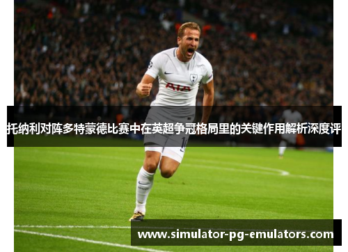 托纳利对阵多特蒙德比赛中在英超争冠格局里的关键作用解析深度评