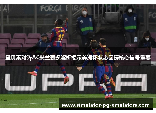 登贝莱对阵AC米兰表现解析揭示美洲杯状态回暖核心信号重要