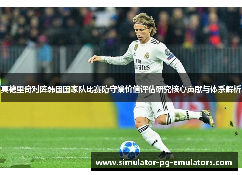 莫德里奇对阵韩国国家队比赛防守端价值评估研究核心贡献与体系解析