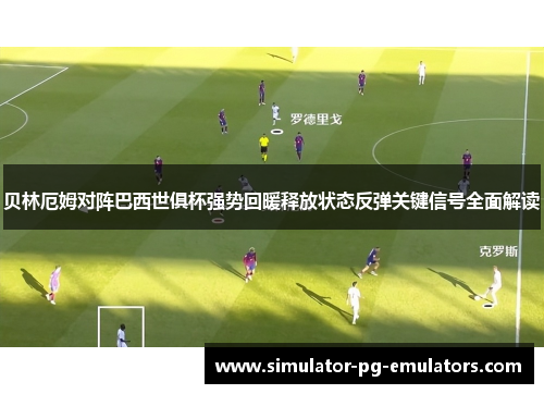 贝林厄姆对阵巴西世俱杯强势回暖释放状态反弹关键信号全面解读