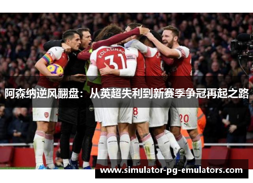 阿森纳逆风翻盘：从英超失利到新赛季争冠再起之路