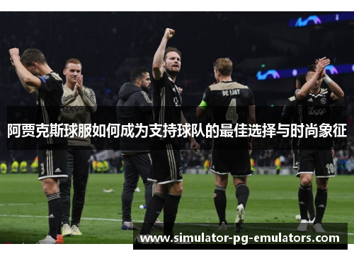 阿贾克斯球服如何成为支持球队的最佳选择与时尚象征