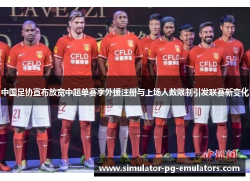 中国足协宣布放宽中超单赛季外援注册与上场人数限制引发联赛新变化