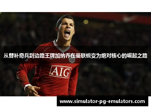 从替补奇兵到边路王牌加纳乔在曼联蜕变为绝对核心的崛起之路