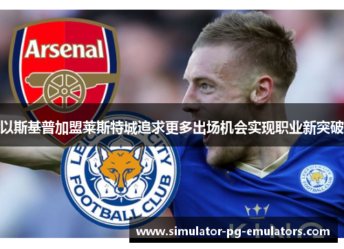 以斯基普加盟莱斯特城追求更多出场机会实现职业新突破