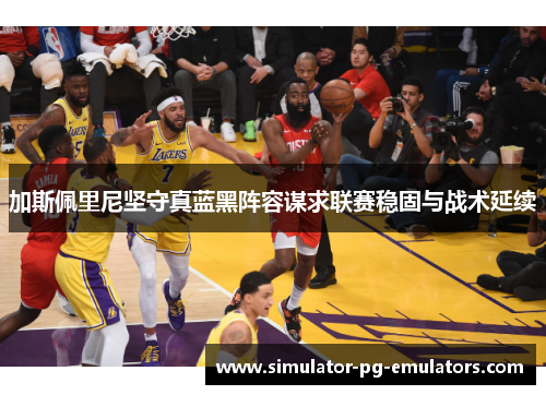 加斯佩里尼坚守真蓝黑阵容谋求联赛稳固与战术延续