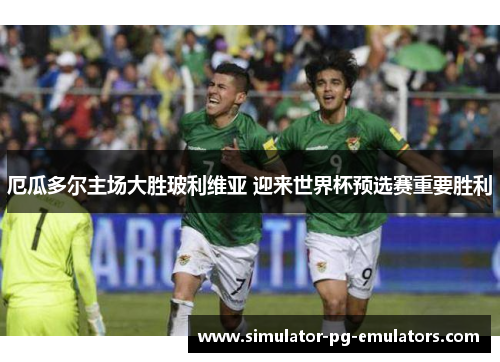 厄瓜多尔主场大胜玻利维亚 迎来世界杯预选赛重要胜利