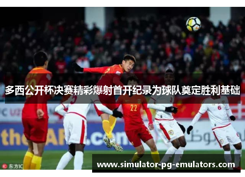 多西公开杯决赛精彩爆射首开纪录为球队奠定胜利基础