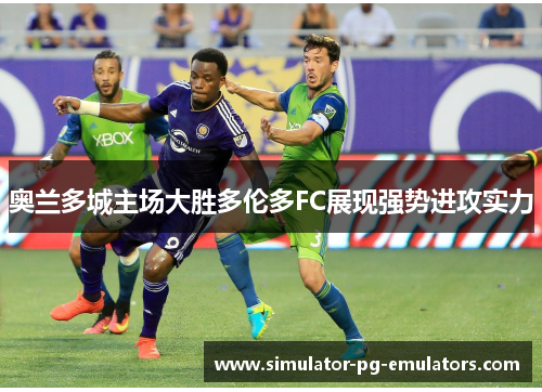 奥兰多城主场大胜多伦多FC展现强势进攻实力