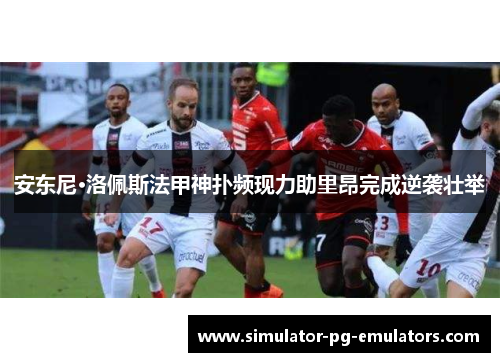 安东尼·洛佩斯法甲神扑频现力助里昂完成逆袭壮举